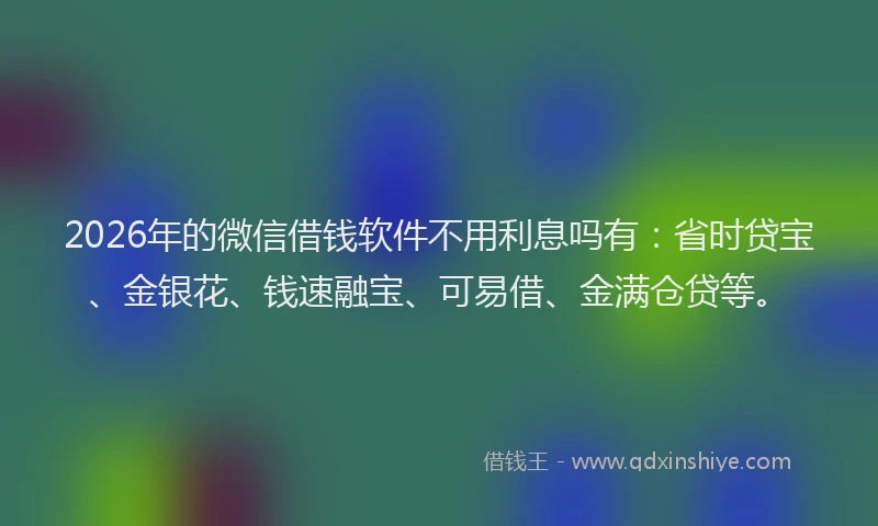 2026年的微信借钱软件不用利息吗有：省时贷宝、金银花、钱速融宝、可易借、金满仓贷等。