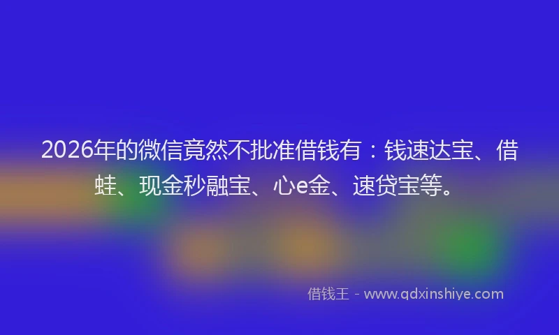 2026年的微信竟然不批准借钱有:钱速达宝、借蛙、现金秒融宝、心e金、速贷宝等。
