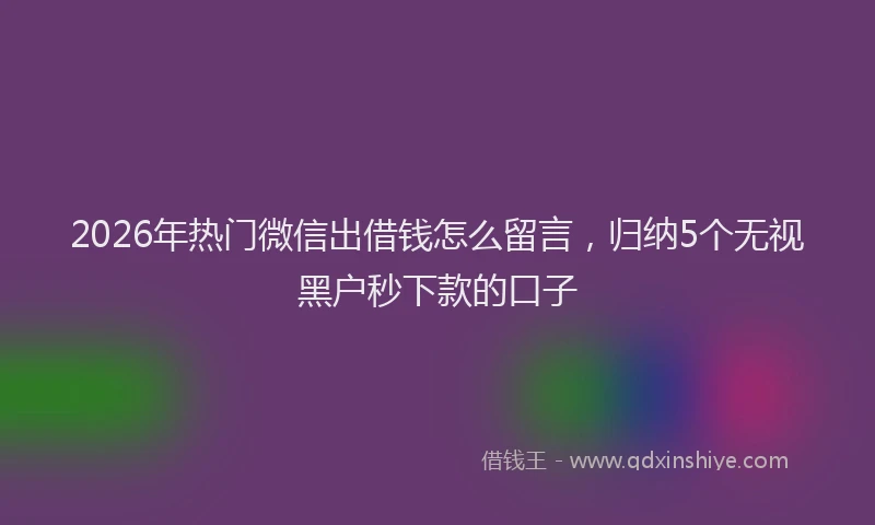 2026年热门微信出借钱怎么留言，归纳5个无视黑户秒下款的口子