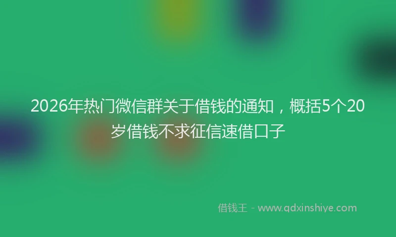 2026年热门微信群关于借钱的通知，概括5个20岁借钱不求征信速借口子