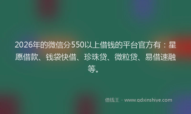 2026年的微信分550以上借钱的平台官方有：星愿借款、钱袋快借、珍珠贷、微粒贷、易借速融等。