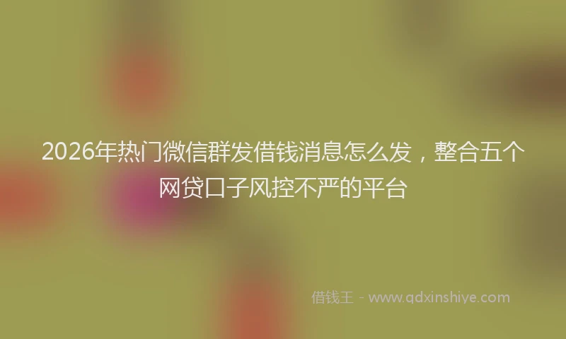 2026年热门微信群发借钱消息怎么发,整合五个网贷口子风控不严的平台