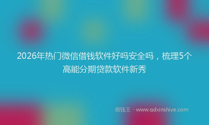 2026年热门微信借钱软件好吗安全吗，梳理5个高能分期贷款软件新秀