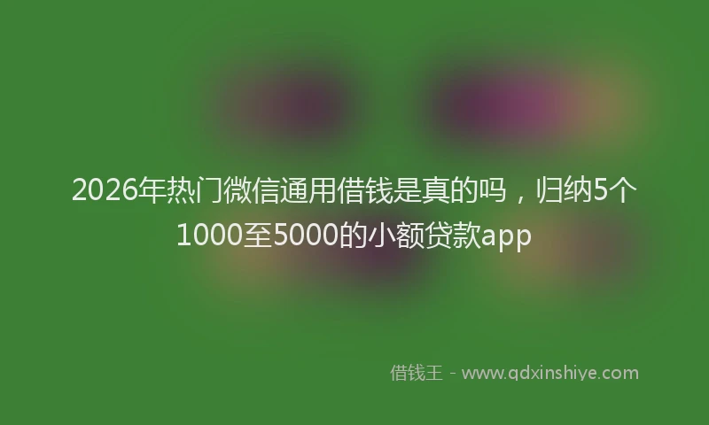 2026年热门微信通用借钱是真的吗，归纳5个1000至5000的小额贷款app
