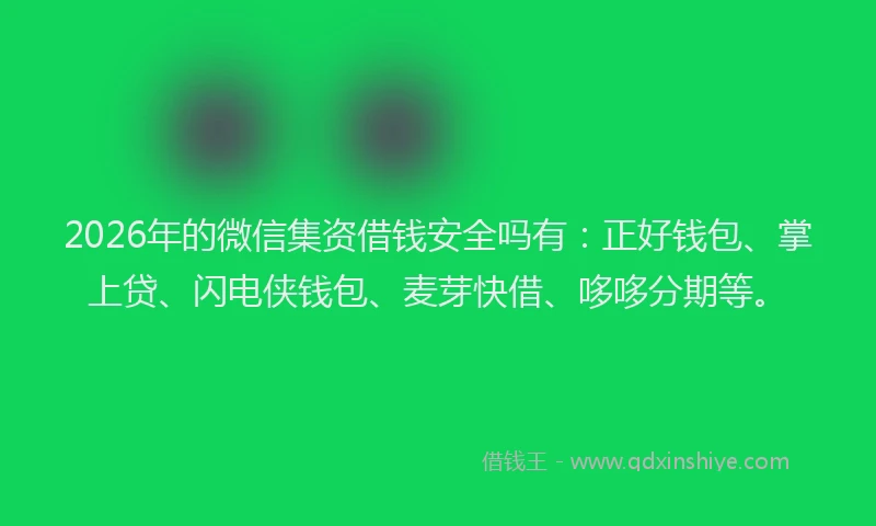2026年的微信集资借钱安全吗有:正好钱包、掌上贷、闪电侠钱包、麦芽快借、哆哆分期等。