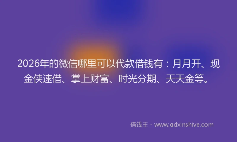 2026年的微信哪里可以代款借钱有：月月开、现金侠速借、掌上财富、时光分期、天天金等。