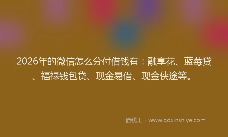 2026年的微信怎么分付借钱有:融享花、蓝莓贷、福禄钱包贷、现金易借、现金侠途等。