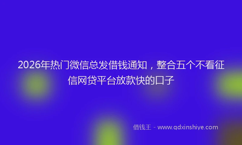 2026年热门微信总发借钱通知，整合五个不看征信网贷平台放款快的口子