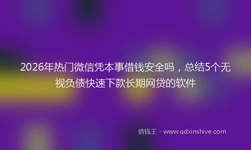 2026年热门微信凭本事借钱安全吗,总结5个无视负债快速下款长期网贷的软件