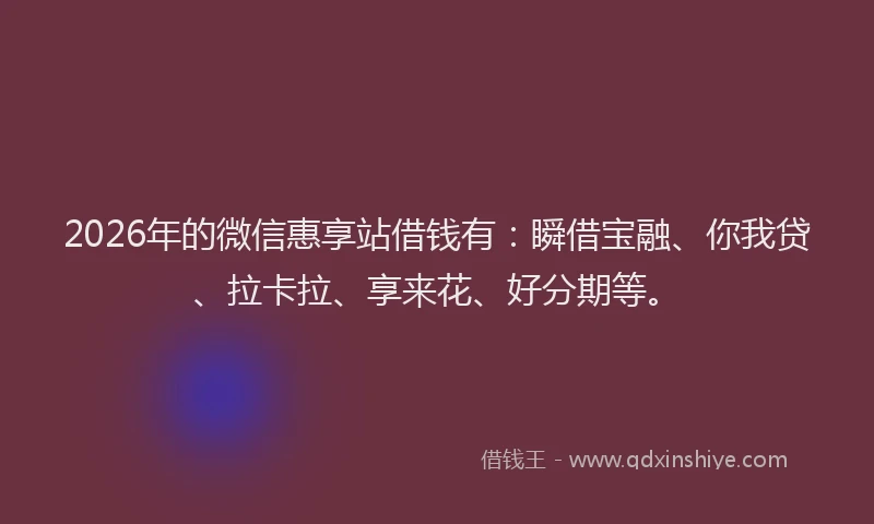 2026年的微信惠享站借钱有：瞬借宝融、你我贷、拉卡拉、享来花、好分期等。
