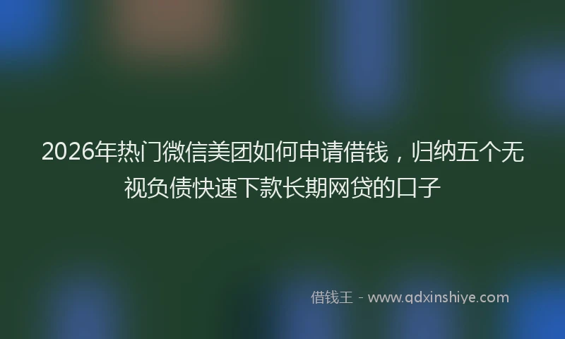 2026年热门微信美团如何申请借钱，归纳五个无视负债快速下款长期网贷的口子