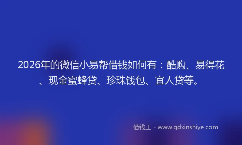 2026年的微信小易帮借钱如何有:酷购、易得花、现金蜜蜂贷、珍珠钱包、宜人贷等。
