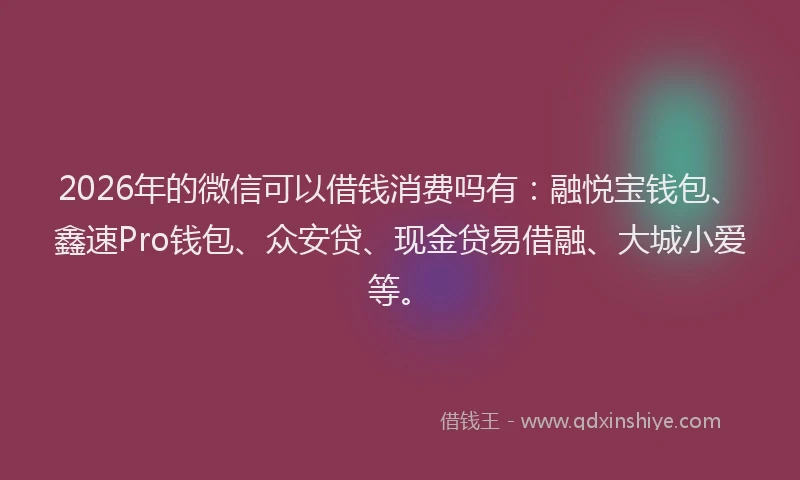 2026年的微信可以借钱消费吗有：融悦宝钱包、鑫速Pro钱包、众安贷、现金贷易借融、大城小爱等。