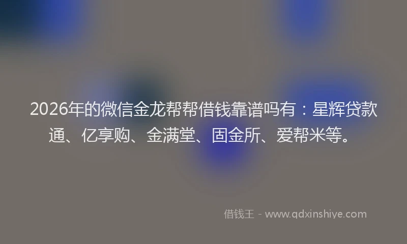 2026年的微信金龙帮帮借钱靠谱吗有:星辉贷款通、亿享购、金满堂、固金所、爱帮米等。