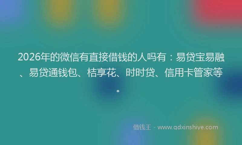 2026年的微信有直接借钱的人吗有：易贷宝易融、易贷通钱包、桔享花、时时贷、信用卡管家等。