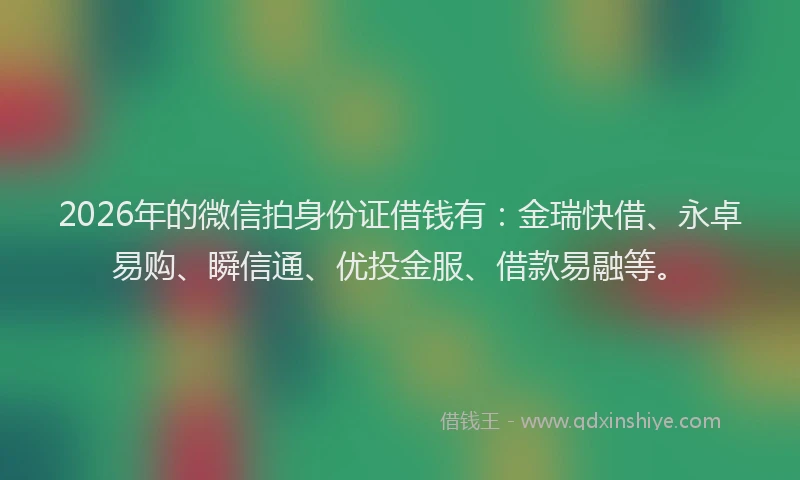 2026年的微信拍身份证借钱有：金瑞快借、永卓易购、瞬信通、优投金服、借款易融等。