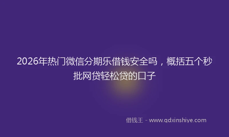 2026年热门微信分期乐借钱安全吗，概括五个秒批网贷轻松贷的口子