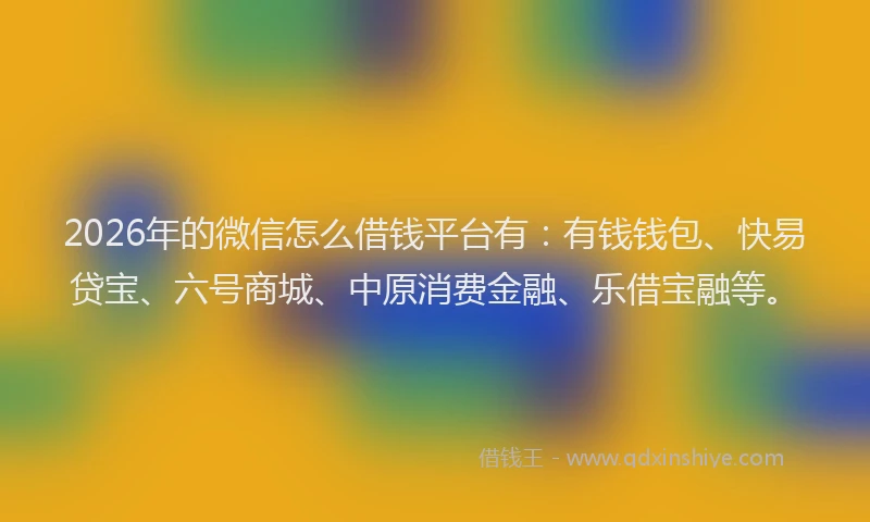 2026年的微信怎么借钱平台有：有钱钱包、快易贷宝、六号商城、中原消费金融、乐借宝融等。