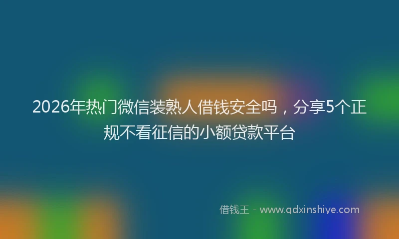 2026年热门微信装熟人借钱安全吗，分享5个正规不看征信的小额贷款平台