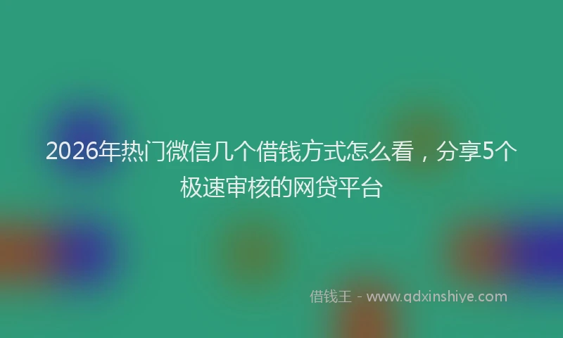 2026年热门微信几个借钱方式怎么看，分享5个极速审核的网贷平台