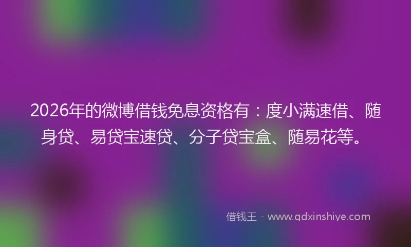 2026年的微博借钱免息资格有：度小满速借、随身贷、易贷宝速贷、分子贷宝盒、随易花等。