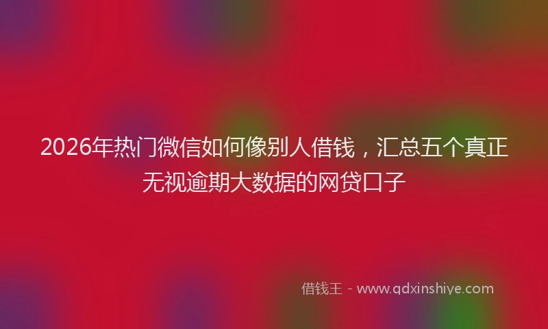 2026年热门微信如何像别人借钱，汇总五个真正无视逾期大数据的网贷口子