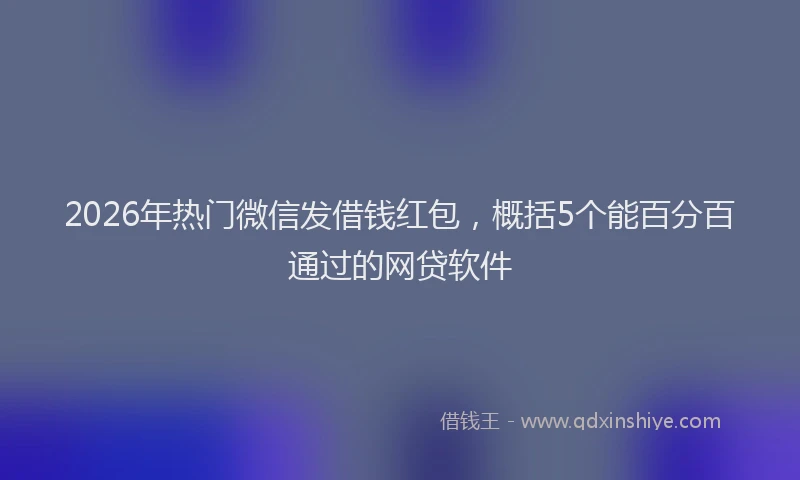 2026年热门微信发借钱红包，概括5个能百分百通过的网贷软件
