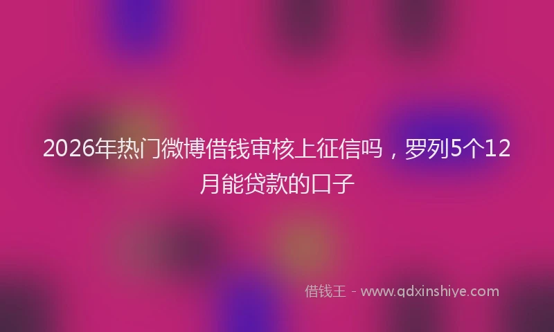 2026年热门微博借钱审核上征信吗，罗列5个12月能贷款的口子