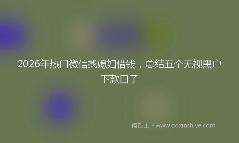 2026年热门微信找媳妇借钱，总结五个无视黑户下款口子