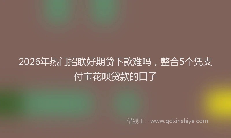 2026年热门招联好期贷下款难吗,整合5个凭支付宝花呗贷款的口子