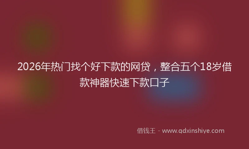 2026年热门找个好下款的网贷，整合五个18岁借款神器快速下款口子