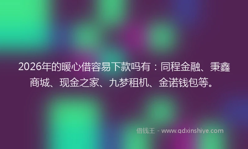 2026年的暖心借容易下款吗有：同程金融、秉鑫商城、现金之家、九梦租机、金诺钱包等。