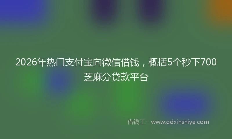 2026年热门支付宝向微信借钱，概括5个秒下700芝麻分贷款平台