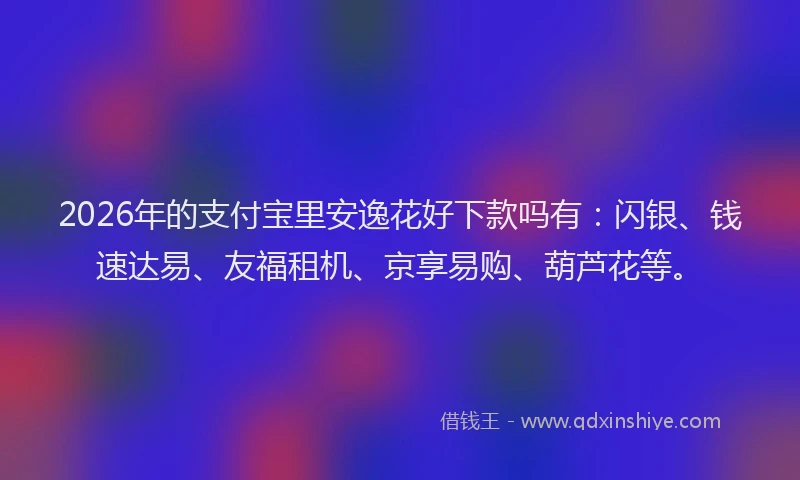 2026年的支付宝里安逸花好下款吗有：闪银、钱速达易、友福租机、京享易购、葫芦花等。