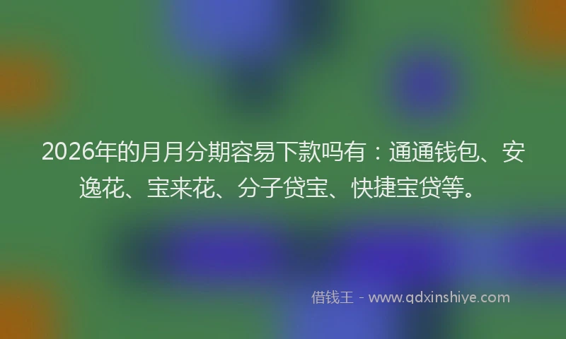 2026年的月月分期容易下款吗有:通通钱包、安逸花、宝来花、分子贷宝、快捷宝贷等。