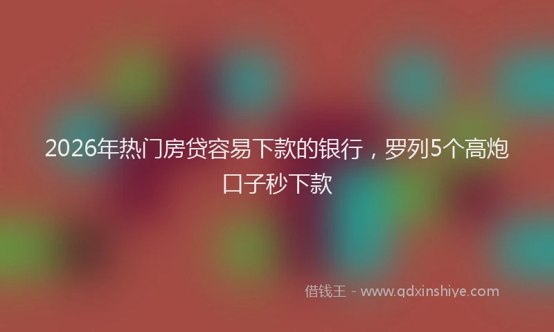 2026年热门房贷容易下款的银行，罗列5个高炮口子秒下款