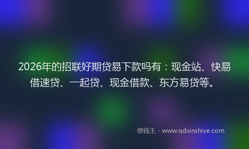 2026年的招联好期贷易下款吗有:现金站、快易借速贷、一起贷、现金借款、东方易贷等。