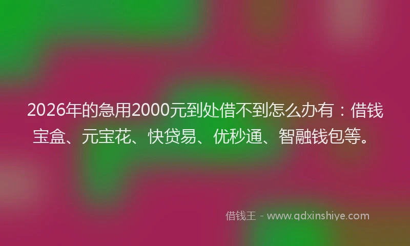 2026年的急用2000元到处借不到怎么办有：借钱宝盒、元宝花、快贷易、优秒通、智融钱包等。