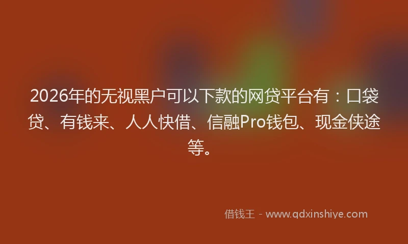 2026年的无视黑户可以下款的网贷平台有：口袋贷、有钱来、人人快借、信融Pro钱包、现金侠途等。
