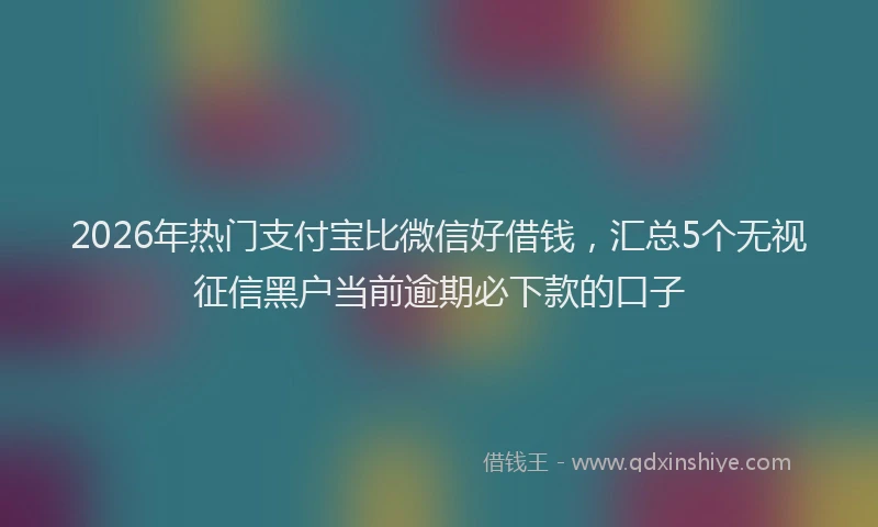 2026年热门支付宝比微信好借钱，汇总5个无视征信黑户当前逾期必下款的口子