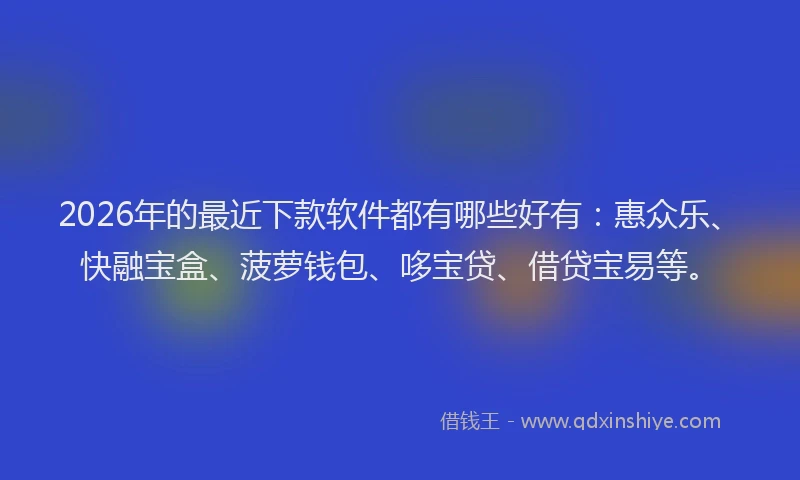 2026年的最近下款软件都有哪些好有：惠众乐、快融宝盒、菠萝钱包、哆宝贷、借贷宝易等。
