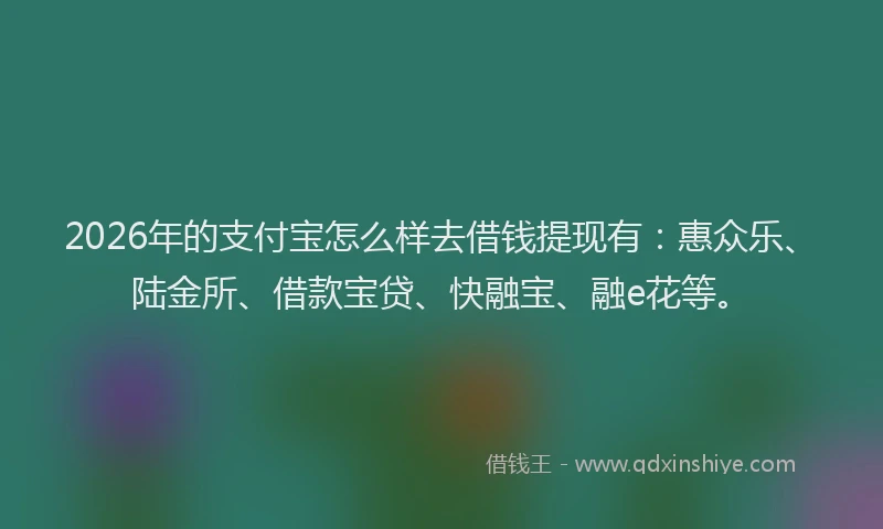 2026年的支付宝怎么样去借钱提现有：惠众乐、陆金所、借款宝贷、快融宝、融e花等。