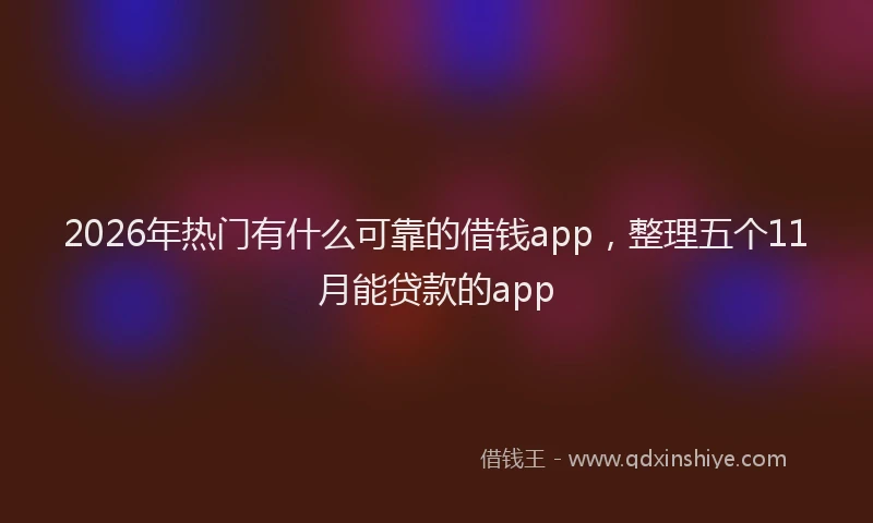 2026年热门有什么可靠的借钱app，整理五个11月能贷款的app