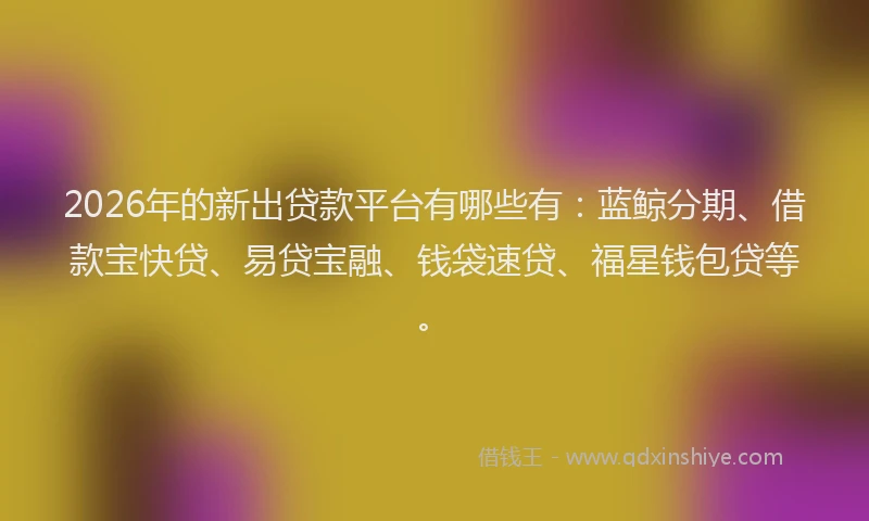 2026年的新出贷款平台有哪些有：蓝鲸分期、借款宝快贷、易贷宝融、钱袋速贷、福星钱包贷等。