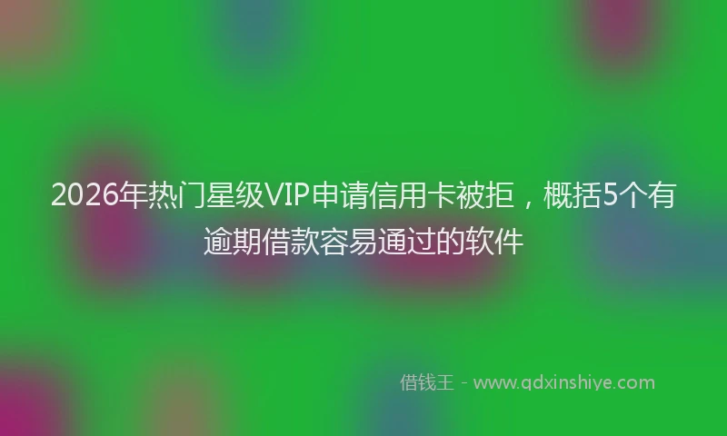 2026年热门星级VIP申请信用卡被拒，概括5个有逾期借款容易通过的软件