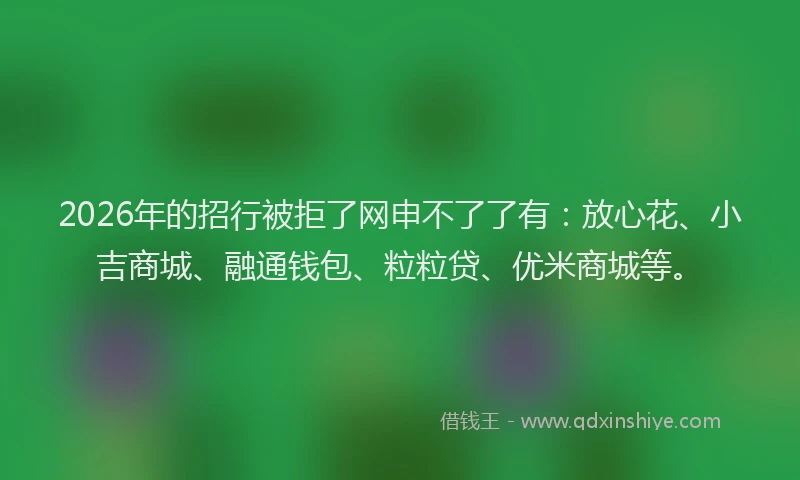 2026年的招行被拒了网申不了了有：放心花、小吉商城、融通钱包、粒粒贷、优米商城等。