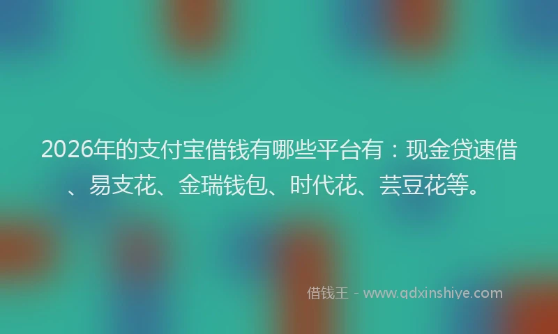 2026年的支付宝借钱有哪些平台有：现金贷速借、易支花、金瑞钱包、时代花、芸豆花等。