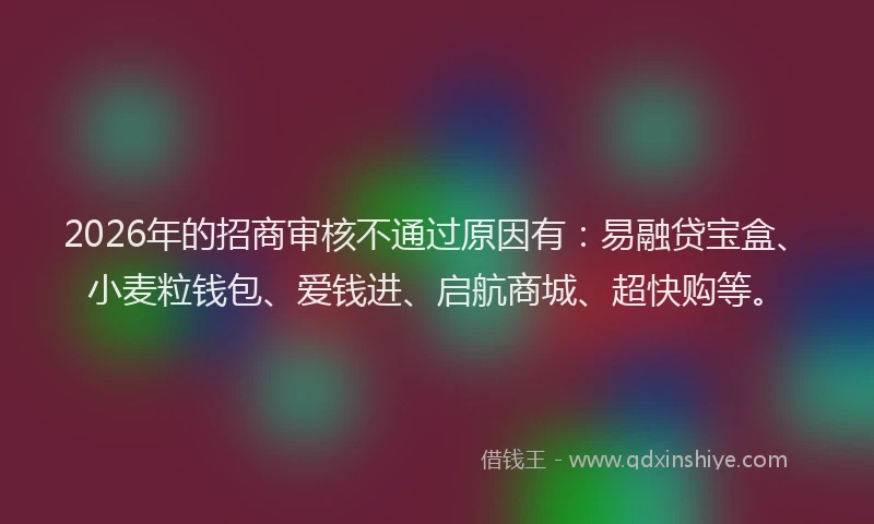 2026年的招商审核不通过原因有：易融贷宝盒、小麦粒钱包、爱钱进、启航商城、超快购等。