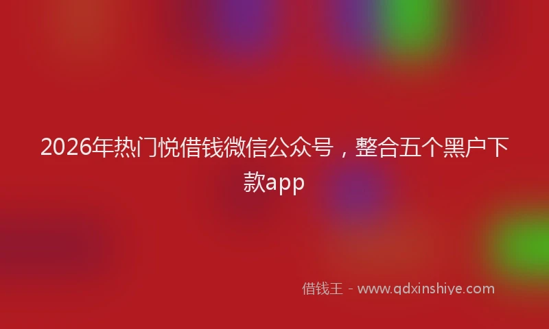 2026年热门悦借钱微信公众号，整合五个黑户下款app