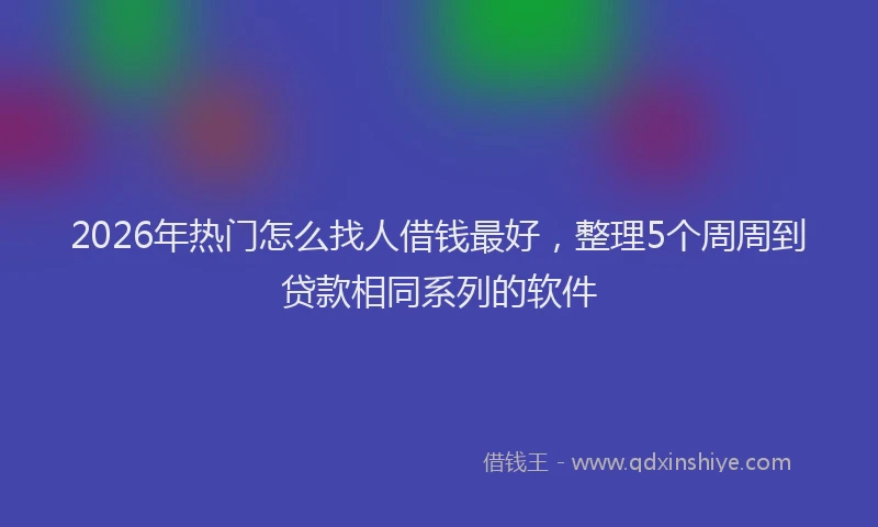 2026年热门怎么找人借钱最好，整理5个周周到贷款相同系列的软件